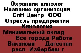 Охранник-кинолог › Название организации ­ СпН Центр, ООО › Отрасль предприятия ­ Кинология › Минимальный оклад ­ 18 000 - Все города Работа » Вакансии   . Дагестан респ.,Избербаш г.